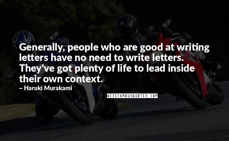 Haruki Murakami Quotes: Generally, people who are good at writing letters have no need to write letters. They've got plenty of life to lead inside their own context.