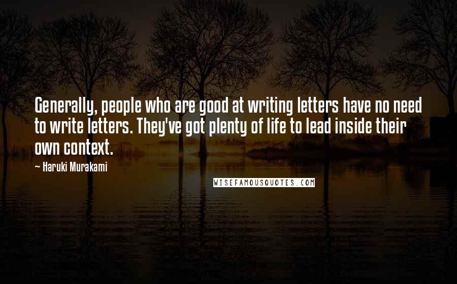 Haruki Murakami Quotes: Generally, people who are good at writing letters have no need to write letters. They've got plenty of life to lead inside their own context.