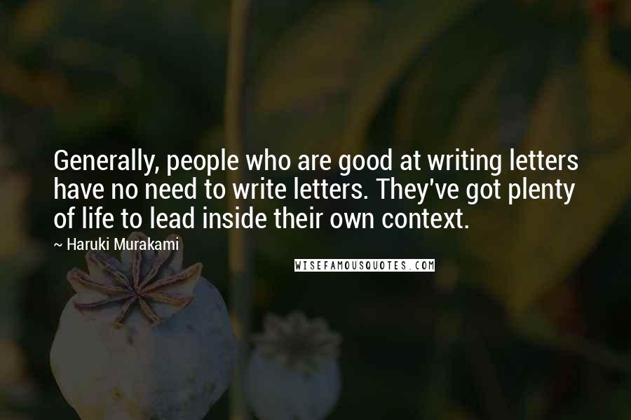 Haruki Murakami Quotes: Generally, people who are good at writing letters have no need to write letters. They've got plenty of life to lead inside their own context.