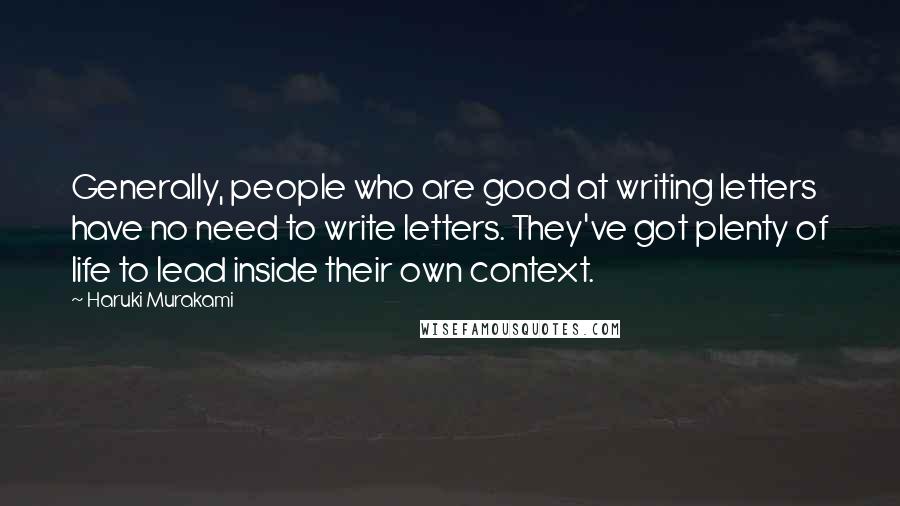 Haruki Murakami Quotes: Generally, people who are good at writing letters have no need to write letters. They've got plenty of life to lead inside their own context.