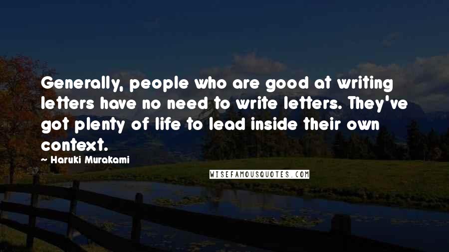 Haruki Murakami Quotes: Generally, people who are good at writing letters have no need to write letters. They've got plenty of life to lead inside their own context.