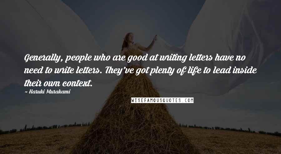 Haruki Murakami Quotes: Generally, people who are good at writing letters have no need to write letters. They've got plenty of life to lead inside their own context.