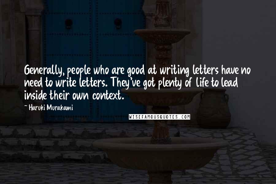 Haruki Murakami Quotes: Generally, people who are good at writing letters have no need to write letters. They've got plenty of life to lead inside their own context.