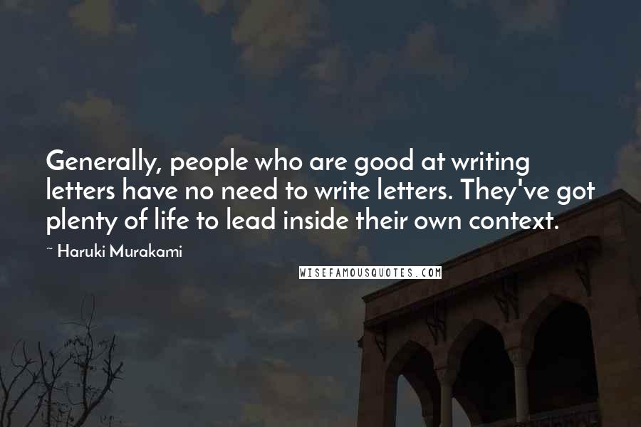 Haruki Murakami Quotes: Generally, people who are good at writing letters have no need to write letters. They've got plenty of life to lead inside their own context.