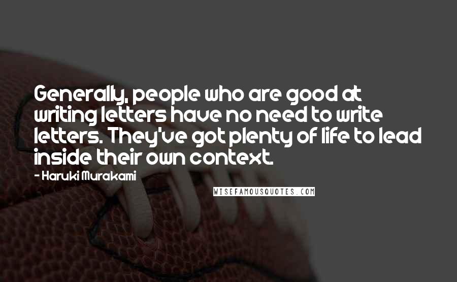 Haruki Murakami Quotes: Generally, people who are good at writing letters have no need to write letters. They've got plenty of life to lead inside their own context.