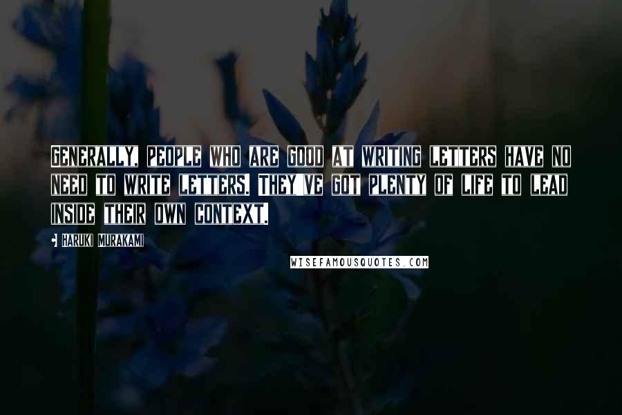 Haruki Murakami Quotes: Generally, people who are good at writing letters have no need to write letters. They've got plenty of life to lead inside their own context.