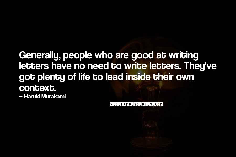 Haruki Murakami Quotes: Generally, people who are good at writing letters have no need to write letters. They've got plenty of life to lead inside their own context.