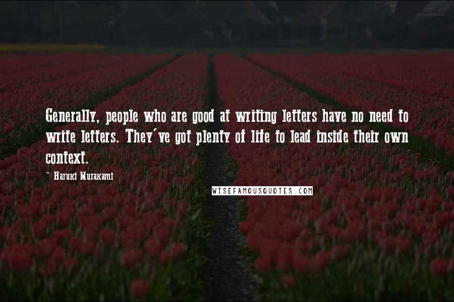 Haruki Murakami Quotes: Generally, people who are good at writing letters have no need to write letters. They've got plenty of life to lead inside their own context.