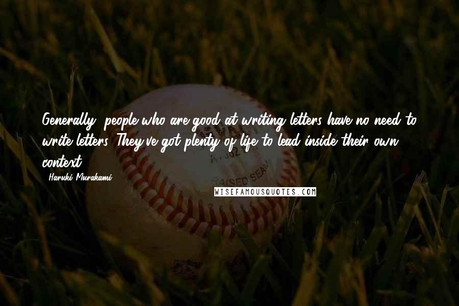 Haruki Murakami Quotes: Generally, people who are good at writing letters have no need to write letters. They've got plenty of life to lead inside their own context.