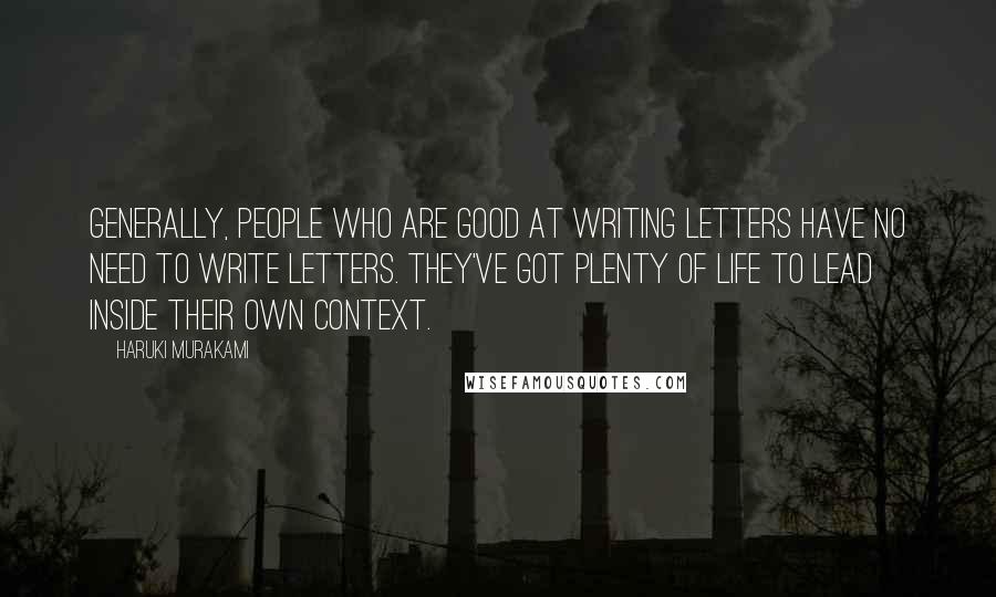 Haruki Murakami Quotes: Generally, people who are good at writing letters have no need to write letters. They've got plenty of life to lead inside their own context.