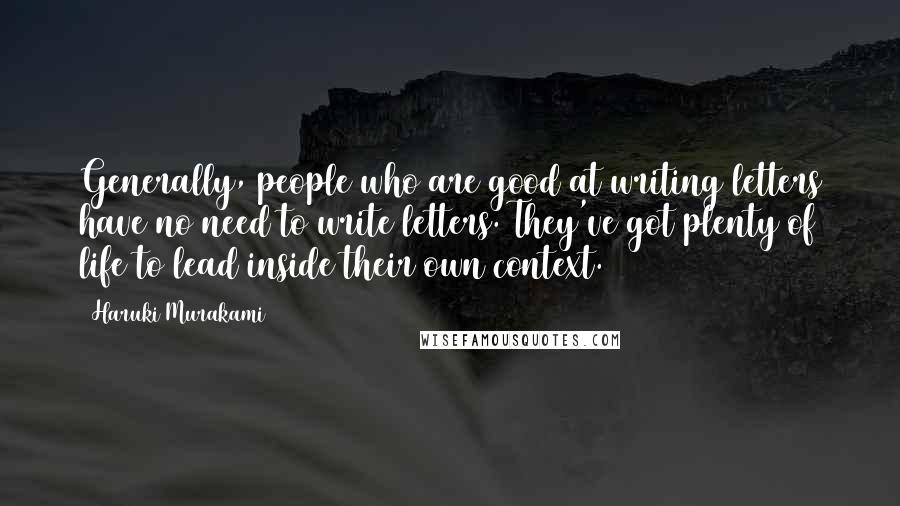 Haruki Murakami Quotes: Generally, people who are good at writing letters have no need to write letters. They've got plenty of life to lead inside their own context.