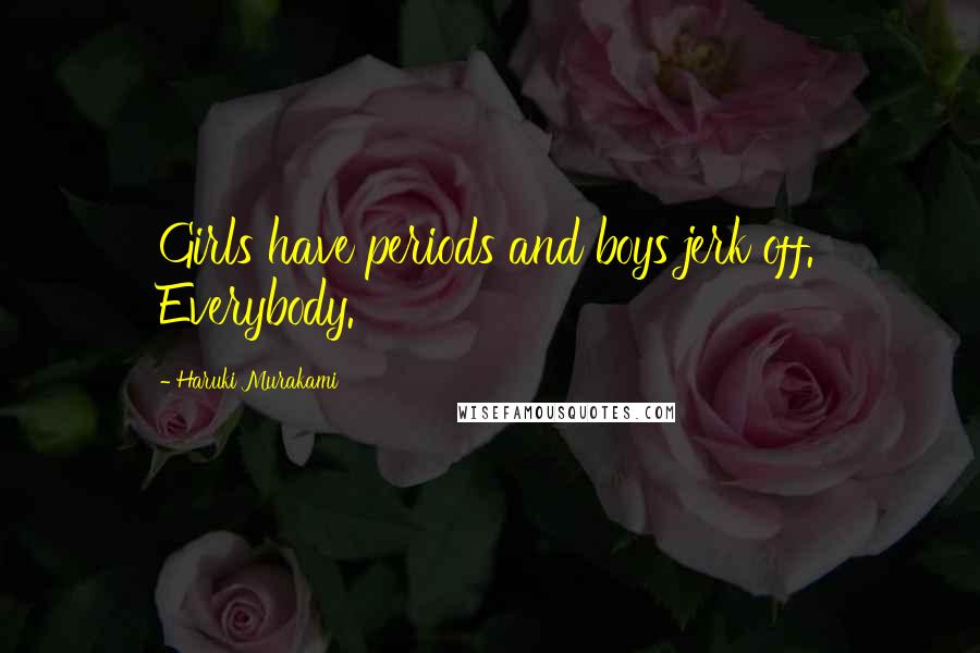 Haruki Murakami Quotes: Girls have periods and boys jerk off. Everybody.