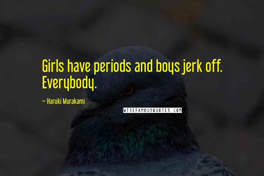 Haruki Murakami Quotes: Girls have periods and boys jerk off. Everybody.