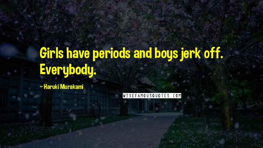 Haruki Murakami Quotes: Girls have periods and boys jerk off. Everybody.