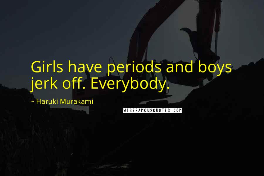 Haruki Murakami Quotes: Girls have periods and boys jerk off. Everybody.