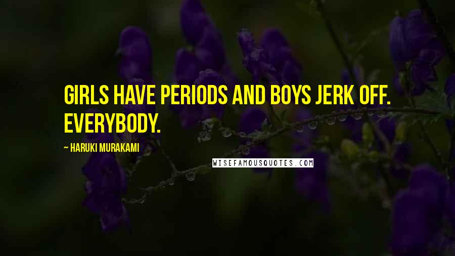 Haruki Murakami Quotes: Girls have periods and boys jerk off. Everybody.