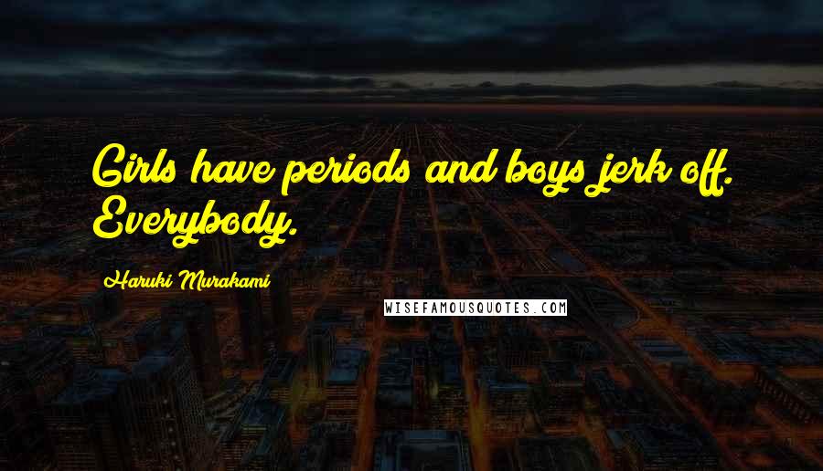 Haruki Murakami Quotes: Girls have periods and boys jerk off. Everybody.