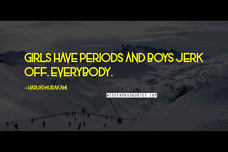 Haruki Murakami Quotes: Girls have periods and boys jerk off. Everybody.