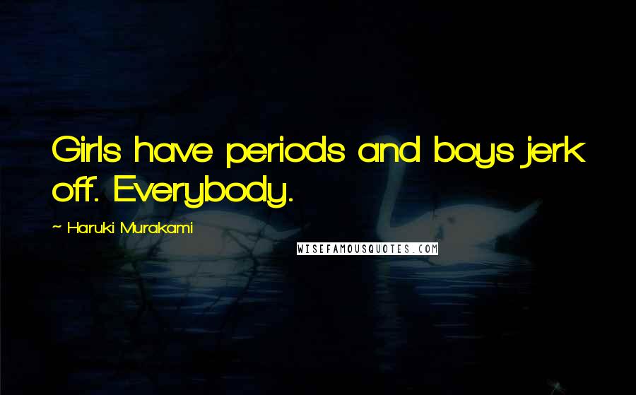 Haruki Murakami Quotes: Girls have periods and boys jerk off. Everybody.