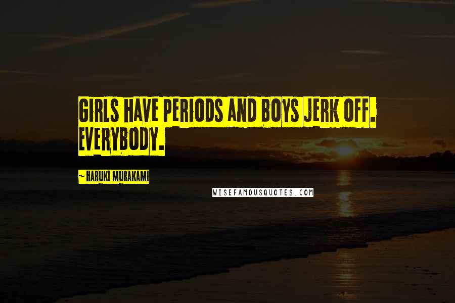 Haruki Murakami Quotes: Girls have periods and boys jerk off. Everybody.