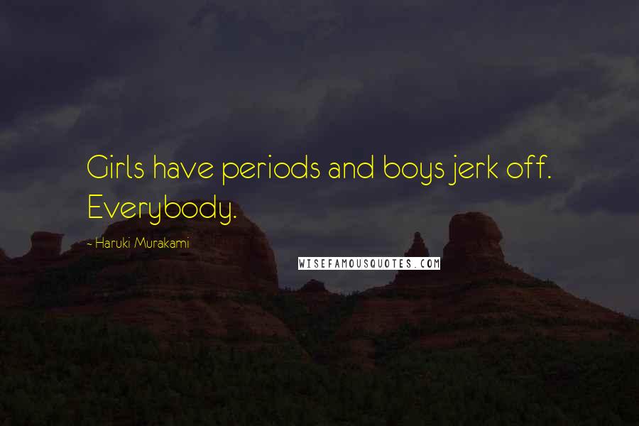 Haruki Murakami Quotes: Girls have periods and boys jerk off. Everybody.