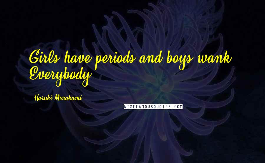 Haruki Murakami Quotes: Girls have periods and boys wank. Everybody.