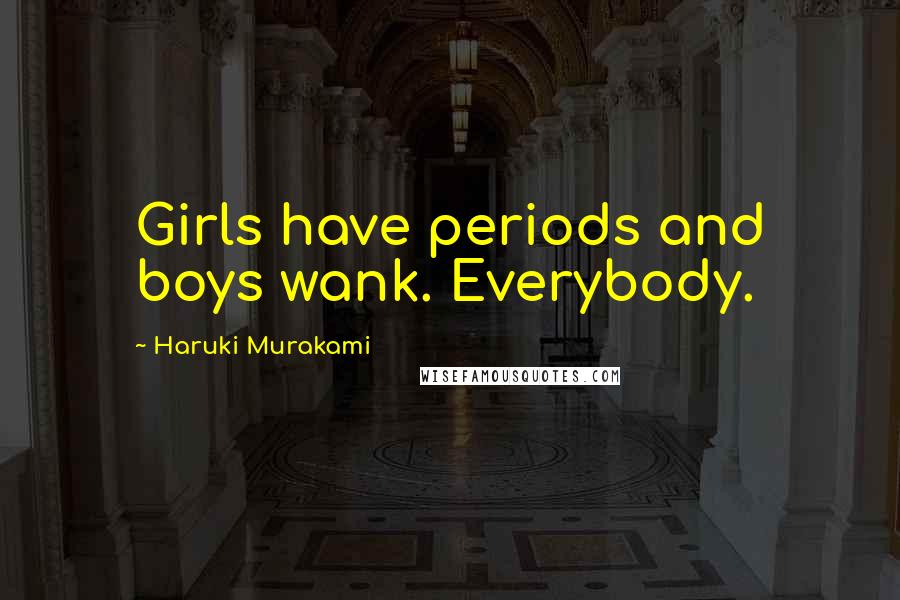 Haruki Murakami Quotes: Girls have periods and boys wank. Everybody.