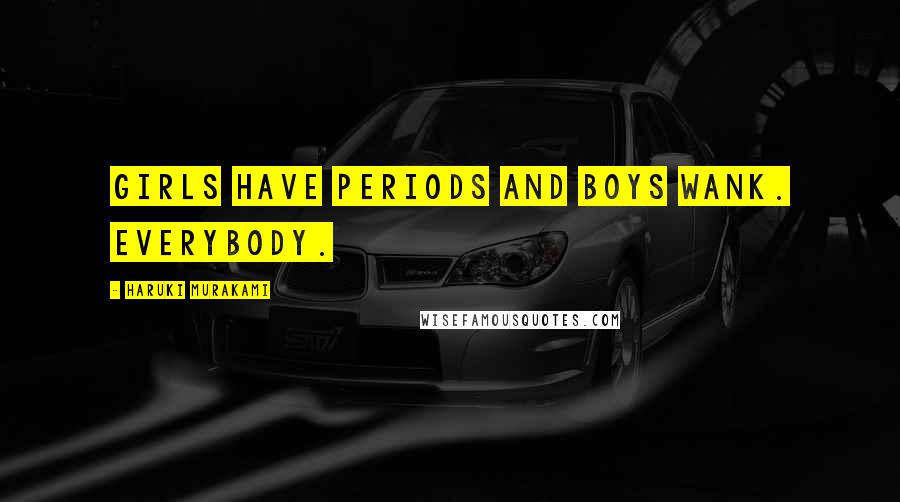 Haruki Murakami Quotes: Girls have periods and boys wank. Everybody.