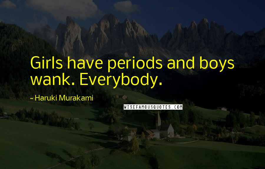 Haruki Murakami Quotes: Girls have periods and boys wank. Everybody.