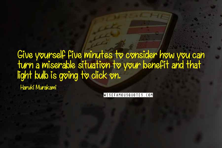 Haruki Murakami Quotes: Give yourself five minutes to consider how you can turn a miserable situation to your benefit and that light bulb is going to click on.