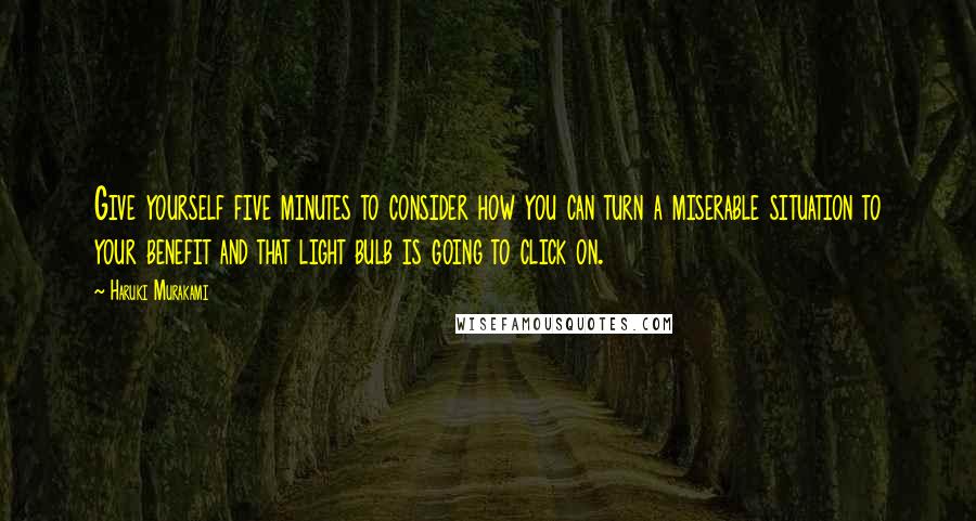 Haruki Murakami Quotes: Give yourself five minutes to consider how you can turn a miserable situation to your benefit and that light bulb is going to click on.