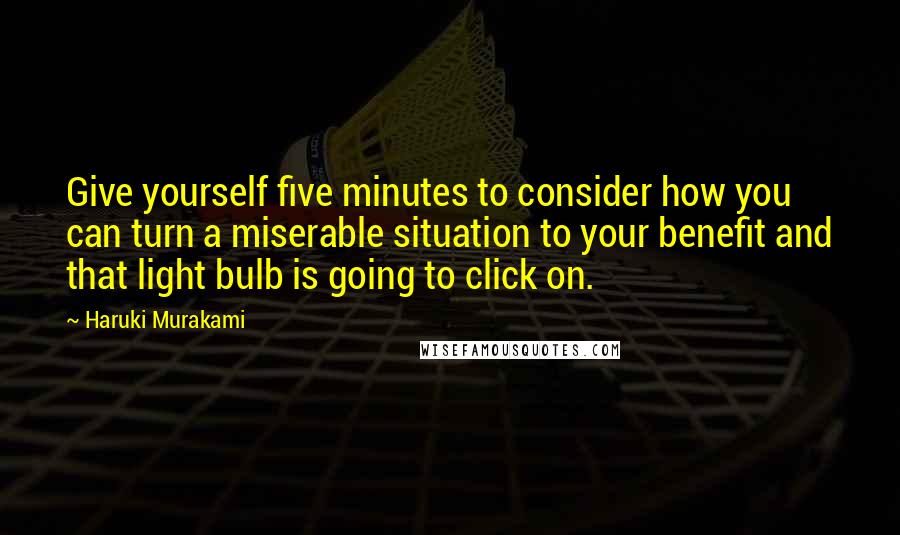 Haruki Murakami Quotes: Give yourself five minutes to consider how you can turn a miserable situation to your benefit and that light bulb is going to click on.