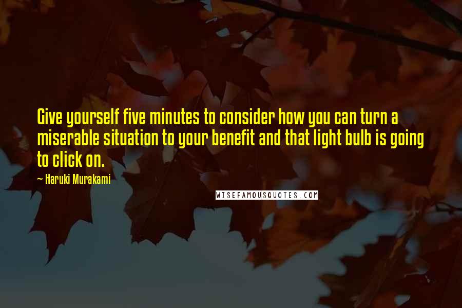 Haruki Murakami Quotes: Give yourself five minutes to consider how you can turn a miserable situation to your benefit and that light bulb is going to click on.