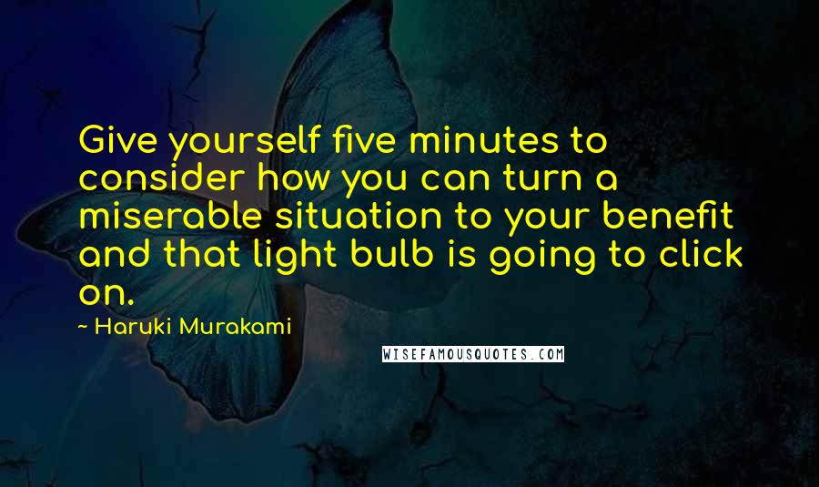 Haruki Murakami Quotes: Give yourself five minutes to consider how you can turn a miserable situation to your benefit and that light bulb is going to click on.