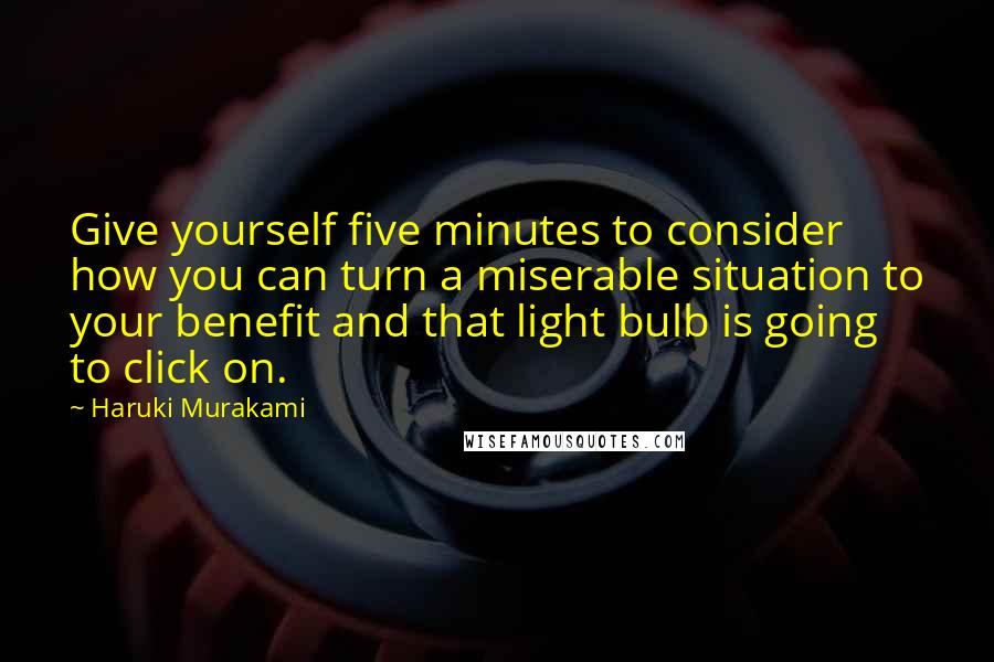 Haruki Murakami Quotes: Give yourself five minutes to consider how you can turn a miserable situation to your benefit and that light bulb is going to click on.