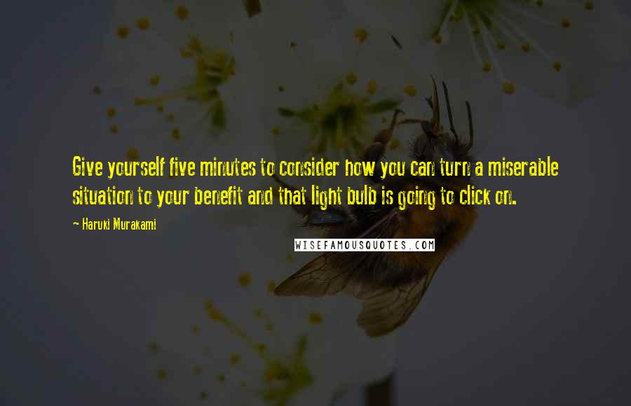 Haruki Murakami Quotes: Give yourself five minutes to consider how you can turn a miserable situation to your benefit and that light bulb is going to click on.