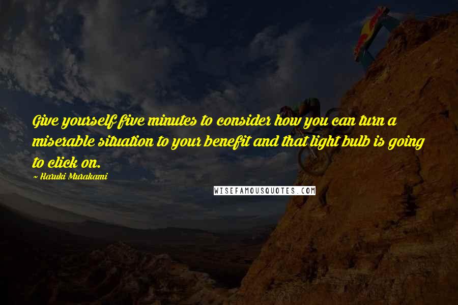 Haruki Murakami Quotes: Give yourself five minutes to consider how you can turn a miserable situation to your benefit and that light bulb is going to click on.