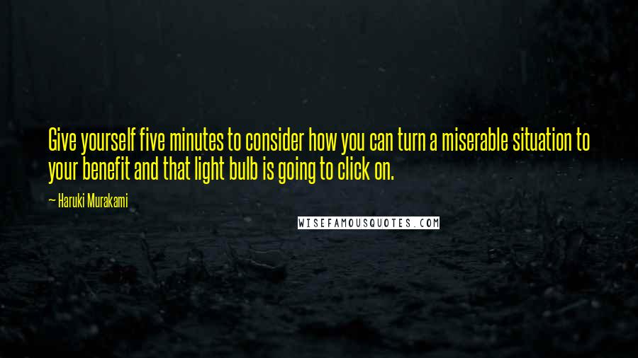 Haruki Murakami Quotes: Give yourself five minutes to consider how you can turn a miserable situation to your benefit and that light bulb is going to click on.