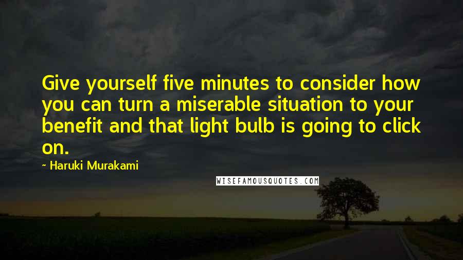 Haruki Murakami Quotes: Give yourself five minutes to consider how you can turn a miserable situation to your benefit and that light bulb is going to click on.