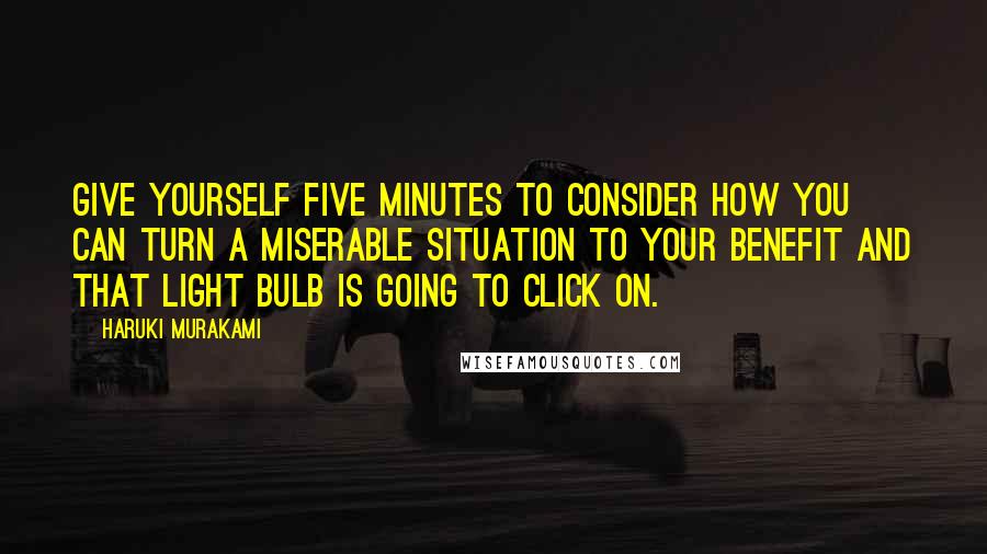 Haruki Murakami Quotes: Give yourself five minutes to consider how you can turn a miserable situation to your benefit and that light bulb is going to click on.