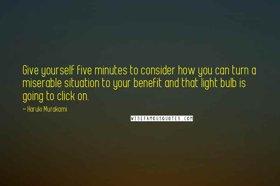 Haruki Murakami Quotes: Give yourself five minutes to consider how you can turn a miserable situation to your benefit and that light bulb is going to click on.