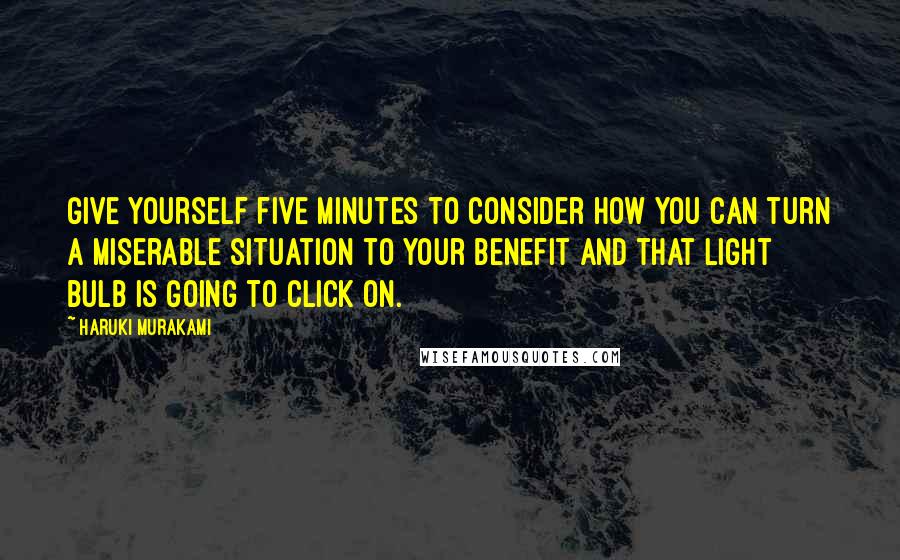 Haruki Murakami Quotes: Give yourself five minutes to consider how you can turn a miserable situation to your benefit and that light bulb is going to click on.