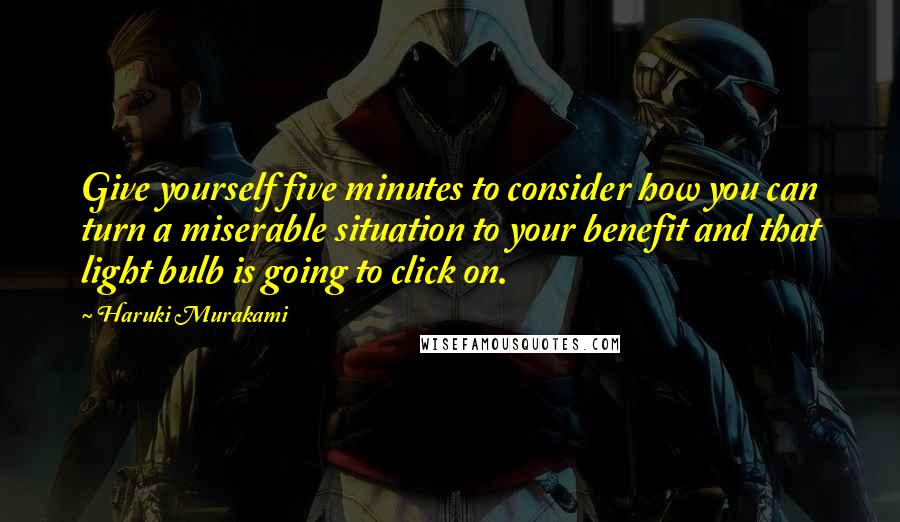 Haruki Murakami Quotes: Give yourself five minutes to consider how you can turn a miserable situation to your benefit and that light bulb is going to click on.