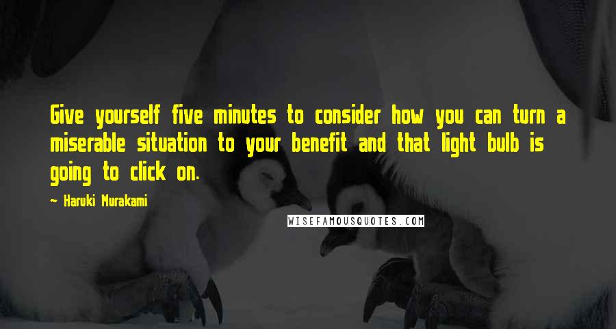 Haruki Murakami Quotes: Give yourself five minutes to consider how you can turn a miserable situation to your benefit and that light bulb is going to click on.