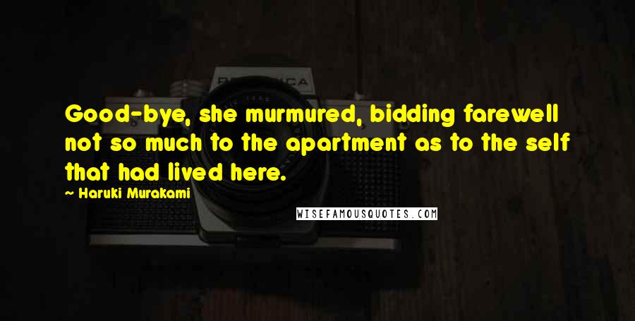 Haruki Murakami Quotes: Good-bye, she murmured, bidding farewell not so much to the apartment as to the self that had lived here.