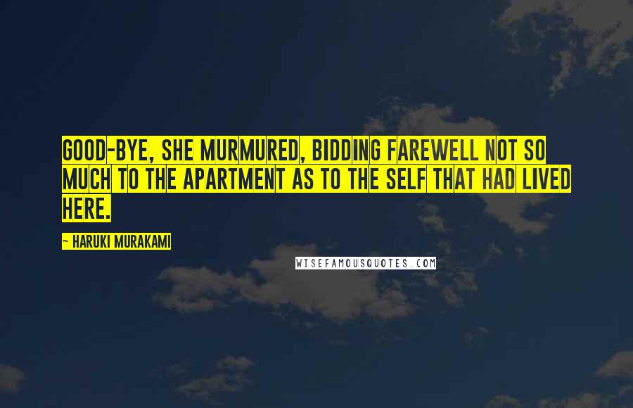 Haruki Murakami Quotes: Good-bye, she murmured, bidding farewell not so much to the apartment as to the self that had lived here.