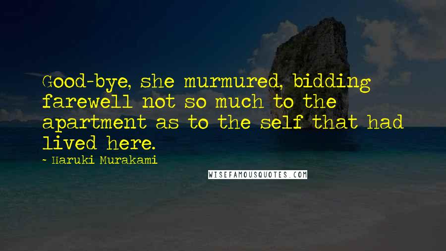 Haruki Murakami Quotes: Good-bye, she murmured, bidding farewell not so much to the apartment as to the self that had lived here.