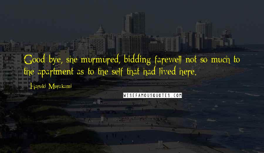 Haruki Murakami Quotes: Good-bye, she murmured, bidding farewell not so much to the apartment as to the self that had lived here.