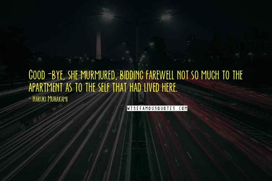 Haruki Murakami Quotes: Good-bye, she murmured, bidding farewell not so much to the apartment as to the self that had lived here.