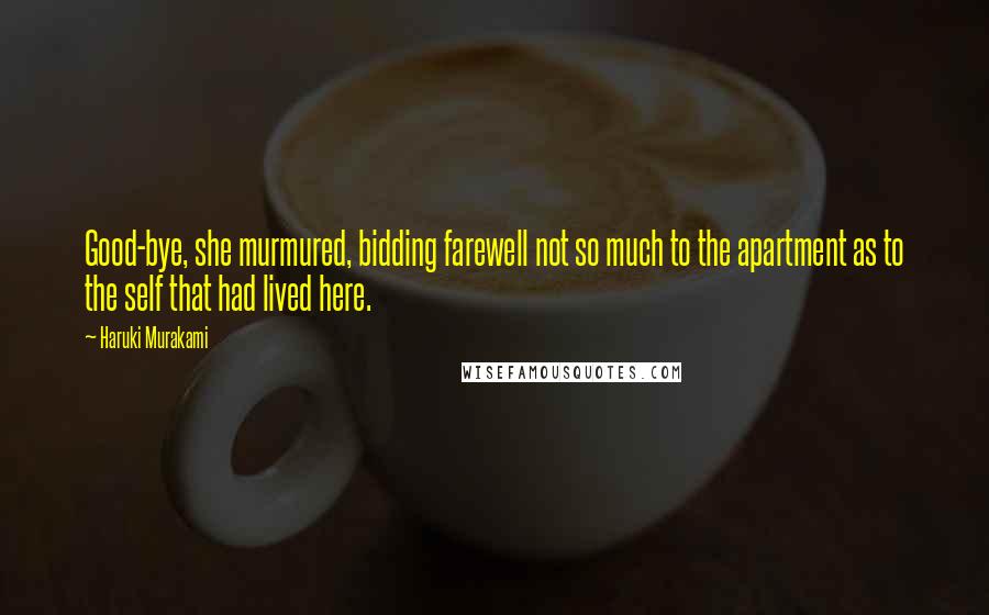 Haruki Murakami Quotes: Good-bye, she murmured, bidding farewell not so much to the apartment as to the self that had lived here.